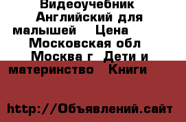 Видеоучебник “Английский для малышей“ › Цена ­ 199 - Московская обл., Москва г. Дети и материнство » Книги, CD, DVD   